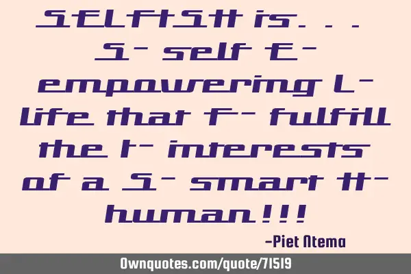 SELFISH is... S- self E- empowering L- life that F- fulfill the I- interests of a S- smart H- human!