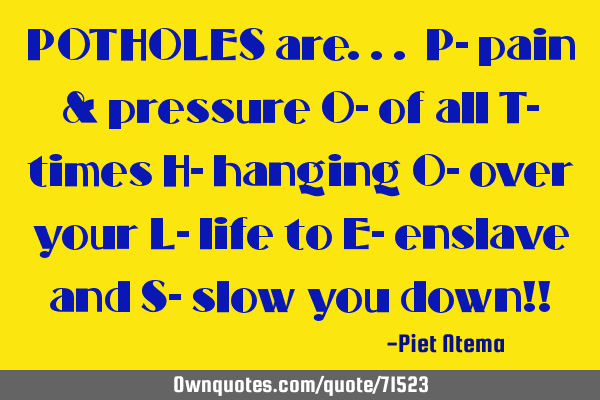 POTHOLES are... P- pain & pressure O- of all T- times H- hanging O- over your L- life to E- enslave