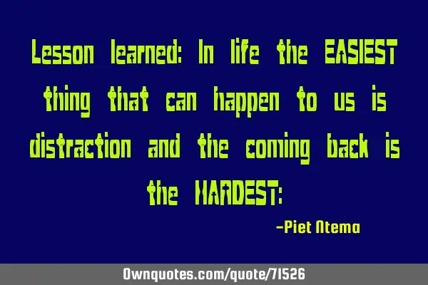 Lesson learned: In life the EASIEST thing that can happen to us is distraction and the coming back