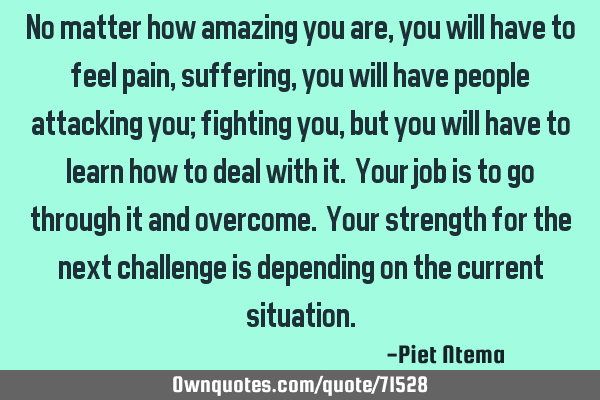 No matter how amazing you are, you will have to feel pain, suffering, you will have people