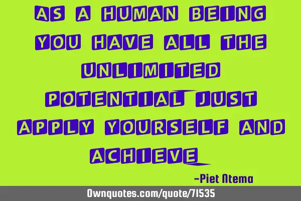 As a human being you have all the unlimited potential, just apply yourself and