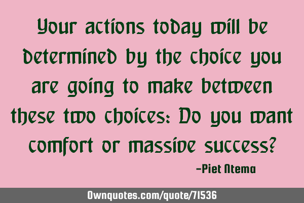 Your actions today will be determined by the choice you are going to make between these two choices:
