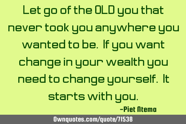 Let go of the OLD you that never took you anywhere you wanted to be. If you want change in your
