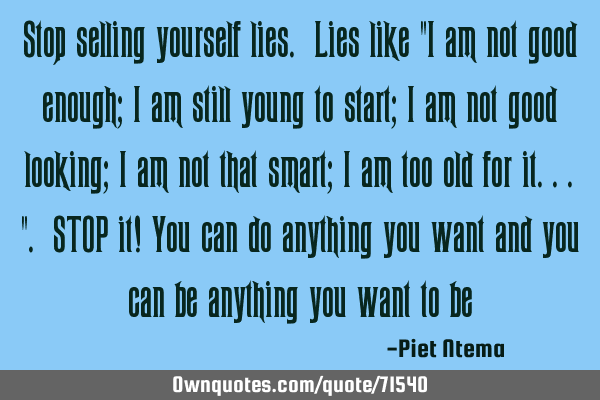 Stop selling yourself lies. Lies like "I am not good enough; I am still young to start; I am not