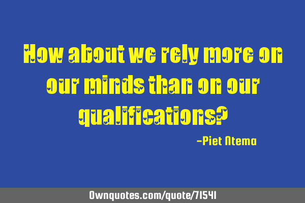 How about we rely more on our minds than on our qualifications?