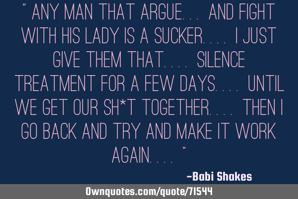 " Any man that ARGUE... and fight with his lady is a sucker.... I just give them that.... SILENCE