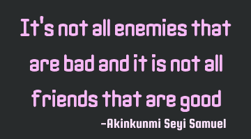 It's not all enemies that are bad and it is not all friends that are good