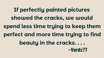 If perfectly painted pictures showed the cracks,we would spend less time trying to keep them