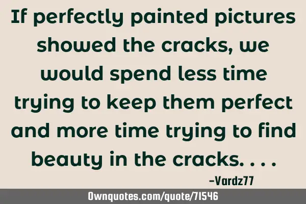 If perfectly painted pictures showed the cracks,we would spend less time trying to keep them