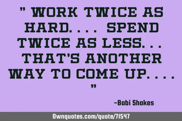 " WORK twice as hard.... SPEND twice as less... that