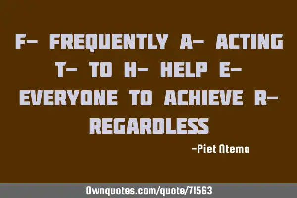 F- frequently A- acting T- to H- help E- everyone to achieve R-