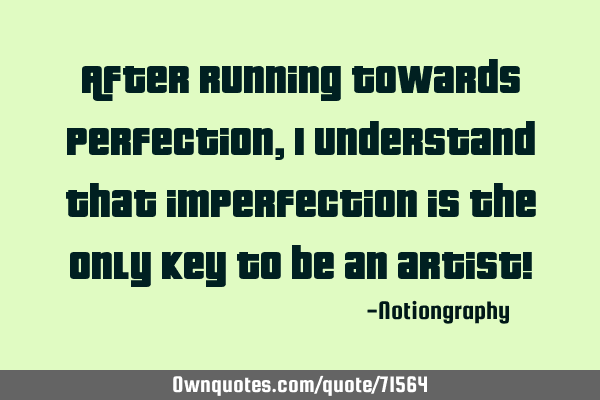 After running towards perfection, I understand that imperfection is the only key to be an artist!