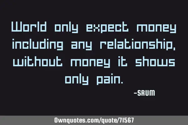World only expect money including any relationship, without money it shows only
