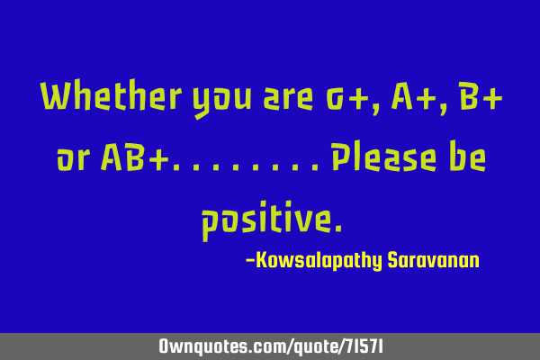 Whether you are 0+ ,A+, B+ or AB+........please be