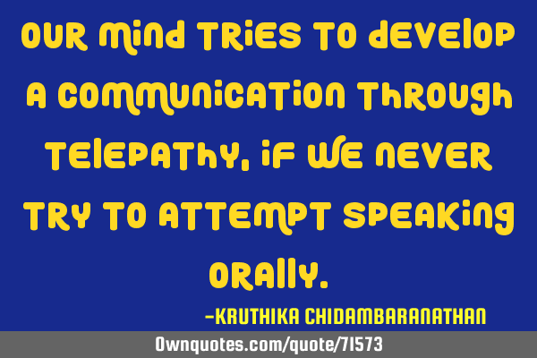 Our mind tries to develop a communication through telepathy,if we never try to attempt speaking