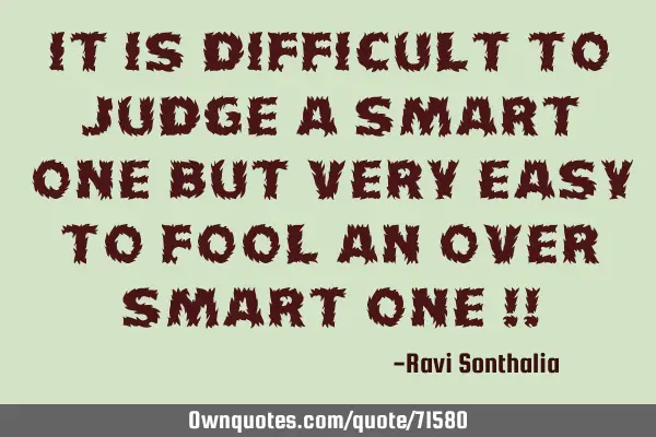 It is difficult to judge a smart one but very easy to fool an over smart one !!