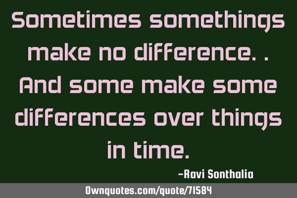 Sometimes somethings make no difference..and some make some differences over things in