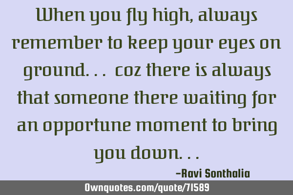 When you fly high, always remember to keep your eyes on ground... coz there is always that someone