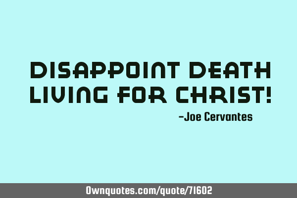 Disappoint death living for Christ!