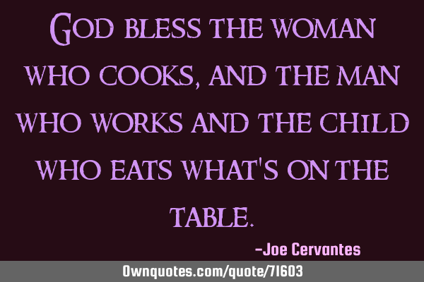 God bless the woman who cooks, and the man who works and the child who eats what