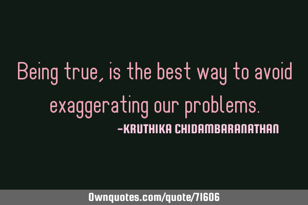 Being true,is the best way to avoid exaggerating our