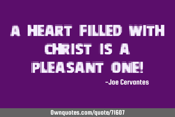 A heart filled with Christ is a pleasant one!