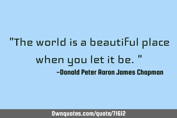 "The world is a beautiful place when you let it be."