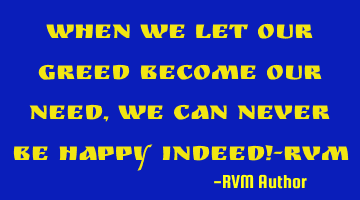 When we let our GREED become our NEED, we can never be HAPPY indeed!-RVM