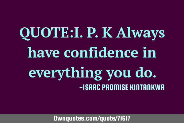 QUOTE:I.P.K Always have confidence in everything you
