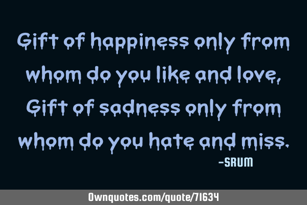 Gift of happiness only from whom do you like and love, Gift of sadness only from whom do you hate