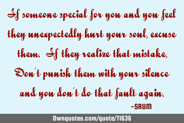 If someone special for you and you feel they unexpectedly hurt your soul, excuse them. If they