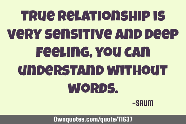 True relationship is very sensitive and deep feeling, you can understand without