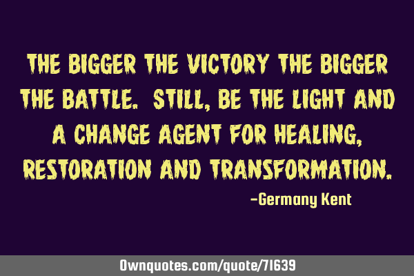 The bigger the victory the bigger the battle. Still, be the light and a change agent for healing,