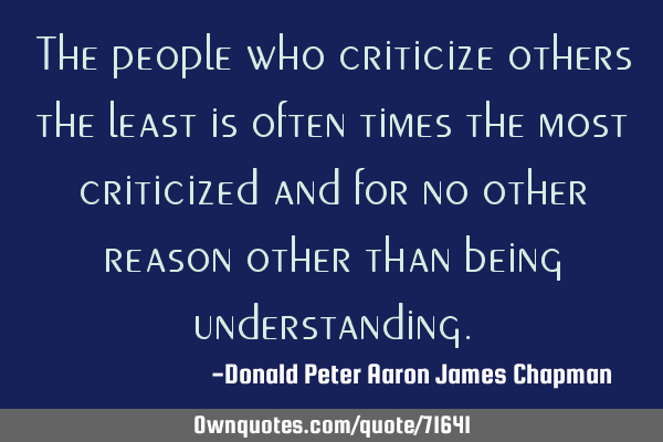 The people who criticize others the least is often times the most criticized and for no other