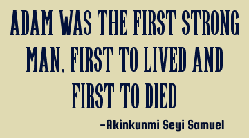 Adam was the first strong man, first to lived and first to died