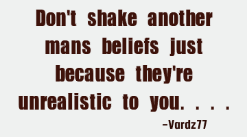 Don't shake another mans beliefs just because they're unrealistic to you....