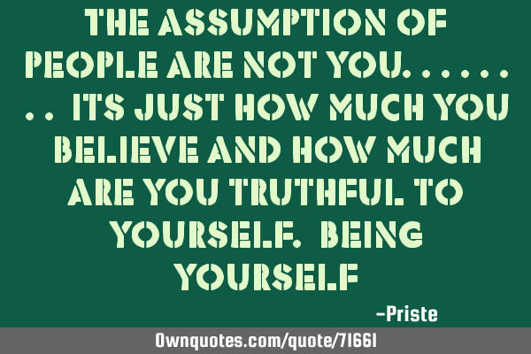 The assumption of people are not you........ its just how much you believe and how much are you