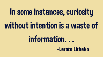 In some instances, curiosity without intention is a waste of information...