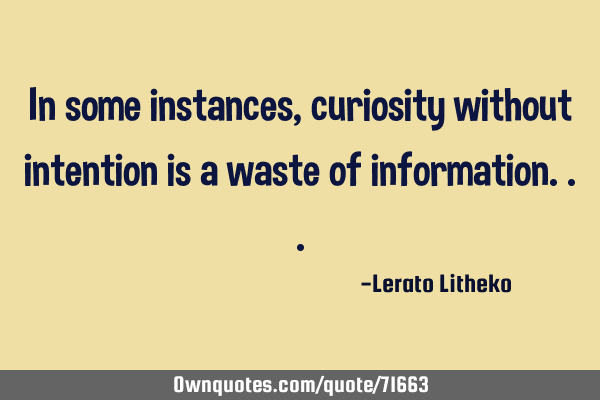 In some instances, curiosity without intention is a waste of