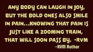 Any body can laugh in Joy, but the bold ones also smile in pain…knowing that pain is just like a
