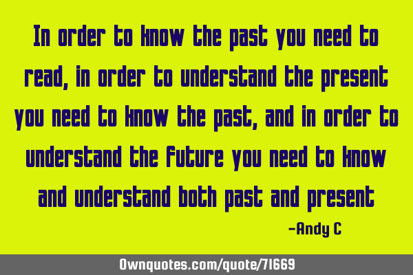 In order to know the past you need to read, in order to understand the present you need to know the