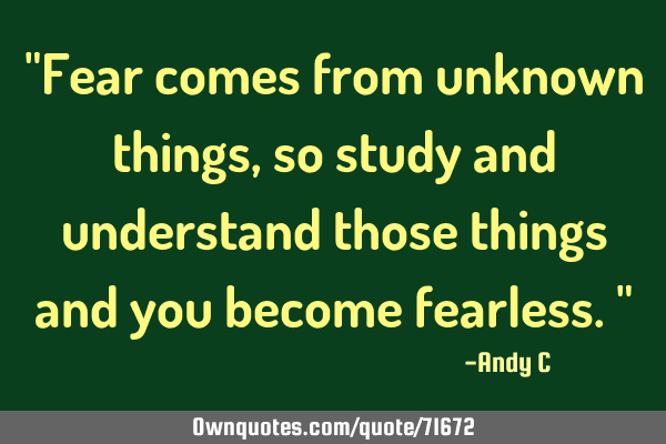 "Fear comes from unknown things, so study and understand those things and you become fearless."