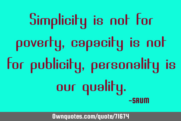 Simplicity is not for poverty, capacity is not for publicity, personality is our