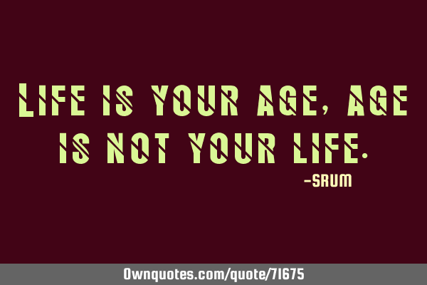 Life is your age, age is not your