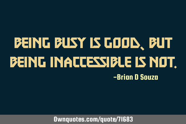 Being busy is good, but being inaccessible is