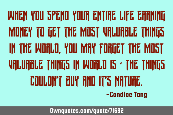 When you spend your entire life earning money to get the most valuable things in the world,you may