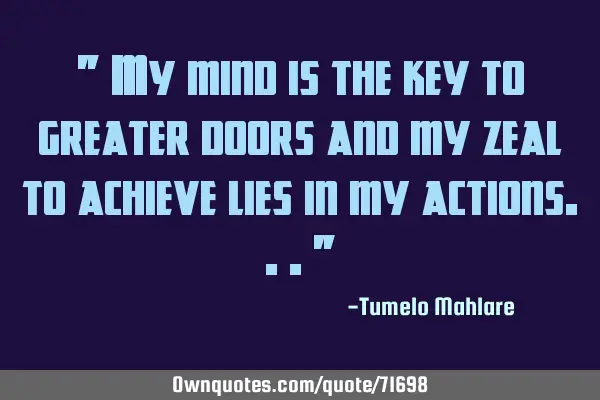 " My mind is the key to greater doors and my zeal to achieve lies in my actions..."