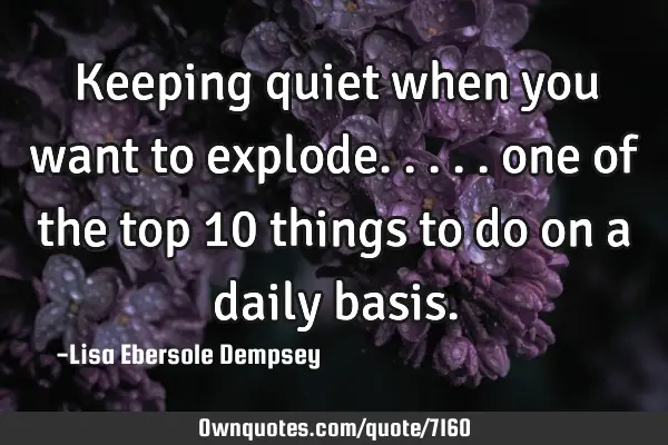 Keeping quiet when you want to explode..... one of the top 10 things to do on a daily