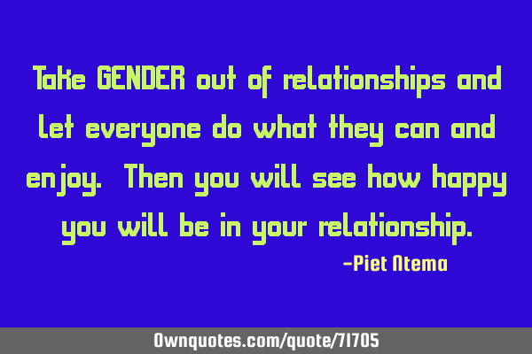 Take GENDER out of relationships and let everyone do what they can and enjoy. Then you will see how