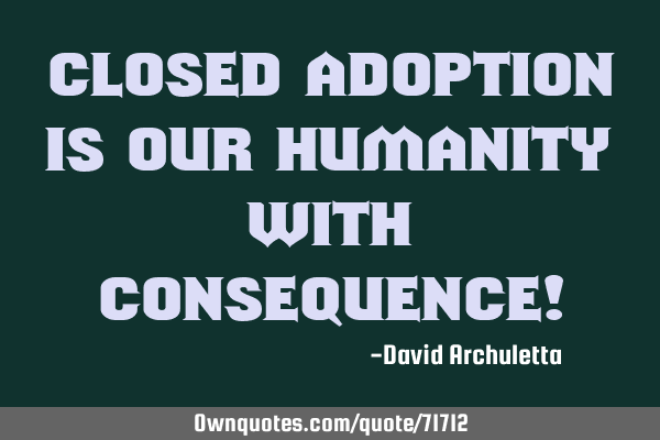 Closed Adoption is our humanity with consequence!